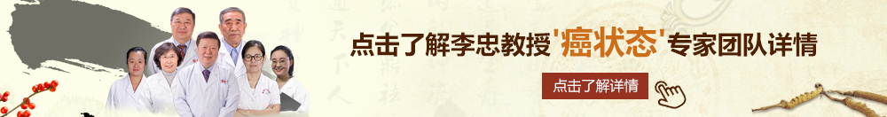 国产黄色操逼视频北京御方堂李忠教授“癌状态”专家团队详细信息